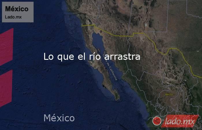 Lo que el río arrastra. Noticias en tiempo real