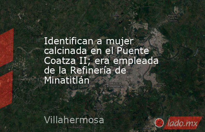 Identifican a mujer calcinada en el Puente Coatza II; era empleada de la Refinería de Minatitlán. Noticias en tiempo real