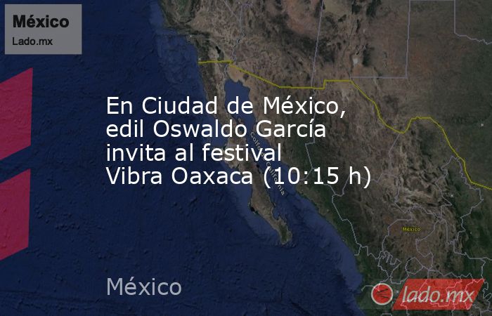 En Ciudad de México, edil Oswaldo García invita al festival Vibra Oaxaca (10:15 h). Noticias en tiempo real