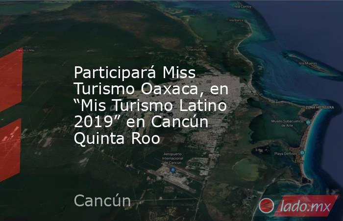 Participará Miss Turismo Oaxaca, en “Mis Turismo Latino 2019” en Cancún Quinta Roo. Noticias en tiempo real
