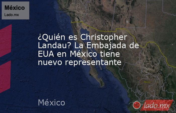 ¿Quién es Christopher Landau? La Embajada de EUA en México tiene nuevo representante. Noticias en tiempo real