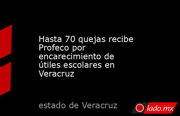 Hasta 70 quejas recibe Profeco por encarecimiento de útiles escolares en Veracruz. Noticias en tiempo real