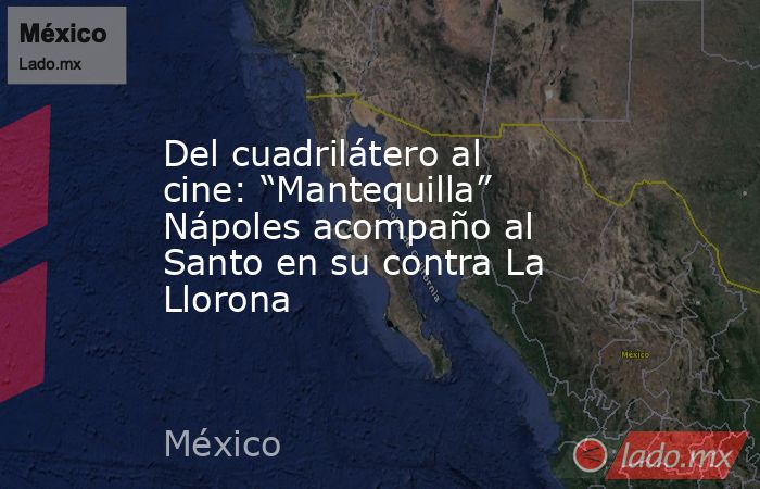 Del cuadrilátero al cine: “Mantequilla” Nápoles acompaño al Santo en su contra La Llorona. Noticias en tiempo real