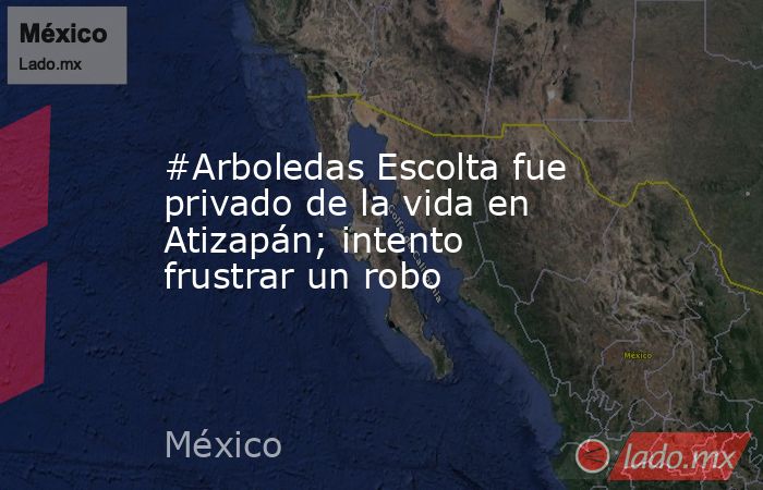 #Arboledas Escolta fue privado de la vida en Atizapán; intento frustrar un robo. Noticias en tiempo real