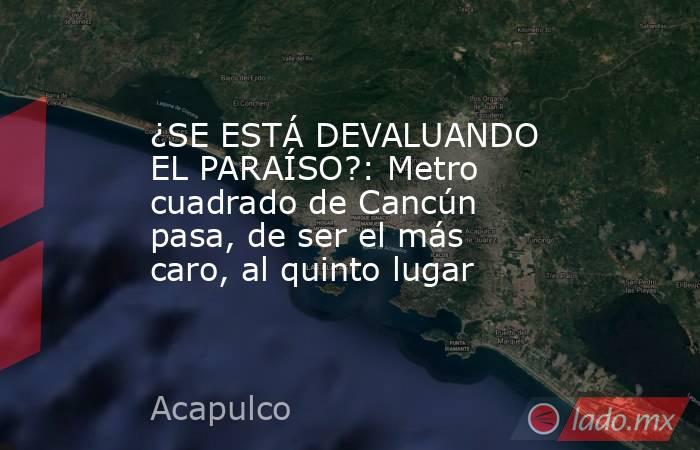 ¿SE ESTÁ DEVALUANDO EL PARAÍSO?: Metro cuadrado de Cancún pasa, de ser el más caro, al quinto lugar. Noticias en tiempo real