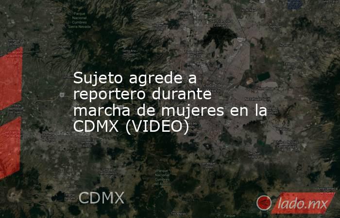 Sujeto agrede a reportero durante marcha de mujeres en la CDMX (VIDEO). Noticias en tiempo real