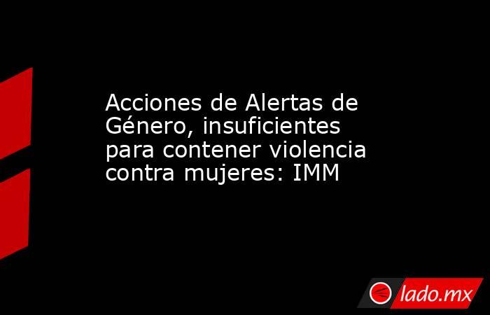 Acciones de Alertas de Género, insuficientes para contener violencia contra mujeres: IMM. Noticias en tiempo real