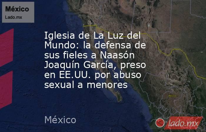 Iglesia de La Luz del Mundo: la defensa de sus fieles a Naasón Joaquín García, preso en EE.UU. por abuso sexual a menores. Noticias en tiempo real