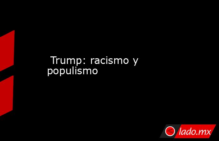  Trump: racismo y populismo. Noticias en tiempo real
