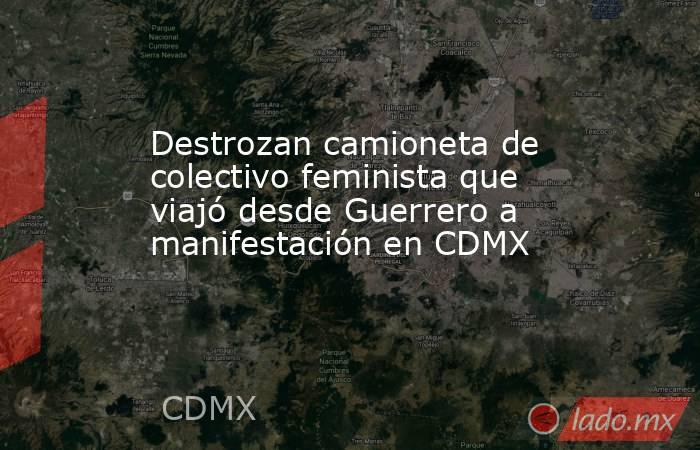 Destrozan camioneta de colectivo feminista que viajó desde Guerrero a manifestación en CDMX. Noticias en tiempo real