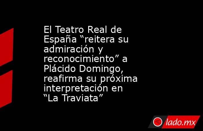 El Teatro Real de España “reitera su admiración y reconocimiento” a Plácido Domingo, reafirma su próxima interpretación en “La Traviata”. Noticias en tiempo real