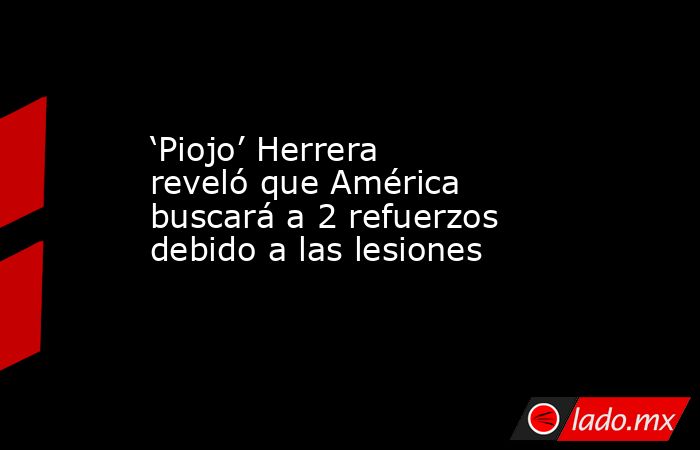 ‘Piojo’ Herrera reveló que América buscará a 2 refuerzos debido a las lesiones. Noticias en tiempo real