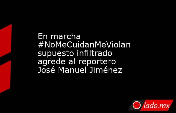 En marcha #NoMeCuidanMeViolan supuesto infiltrado agrede al reportero José Manuel Jiménez. Noticias en tiempo real