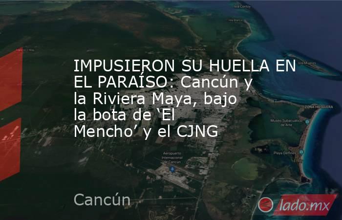 IMPUSIERON SU HUELLA EN EL PARAÍSO: Cancún y la Riviera Maya, bajo la bota de ‘El Mencho’ y el CJNG. Noticias en tiempo real