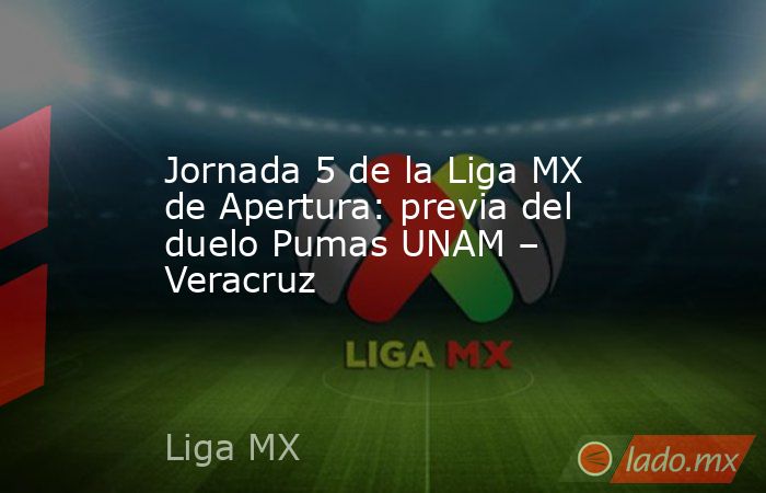 Jornada 5 de la Liga MX de Apertura: previa del duelo Pumas UNAM – Veracruz. Noticias en tiempo real