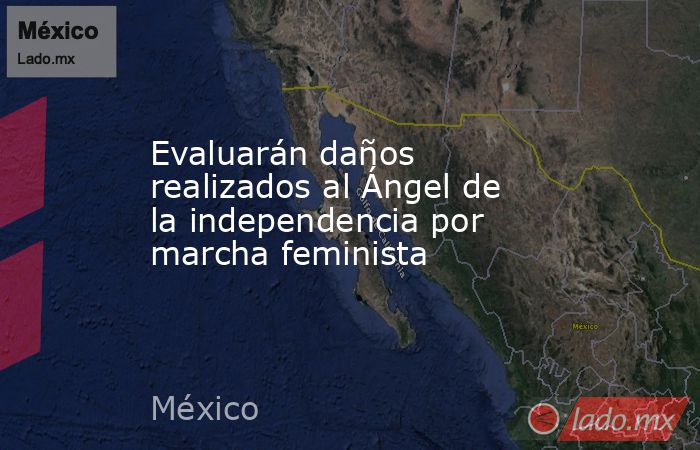 Evaluarán daños realizados al Ángel de la independencia por marcha feminista. Noticias en tiempo real