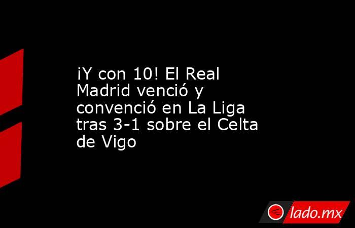 ¡Y con 10! El Real Madrid venció y convenció en La Liga tras 3-1 sobre el Celta de Vigo. Noticias en tiempo real