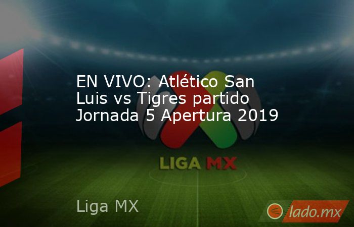 EN VIVO: Atlético San Luis vs Tigres partido Jornada 5 Apertura 2019. Noticias en tiempo real