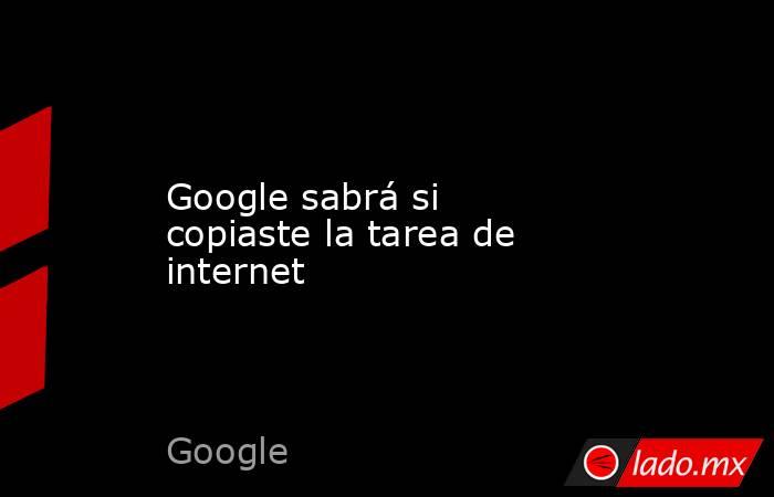 Google sabrá si copiaste la tarea de internet. Noticias en tiempo real