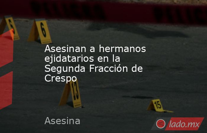 Asesinan a hermanos ejidatarios en la Segunda Fracción de Crespo. Noticias en tiempo real