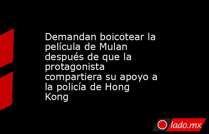 Demandan boicotear la película de Mulan después de que la protagonista compartiera su apoyo a la policía de Hong Kong. Noticias en tiempo real