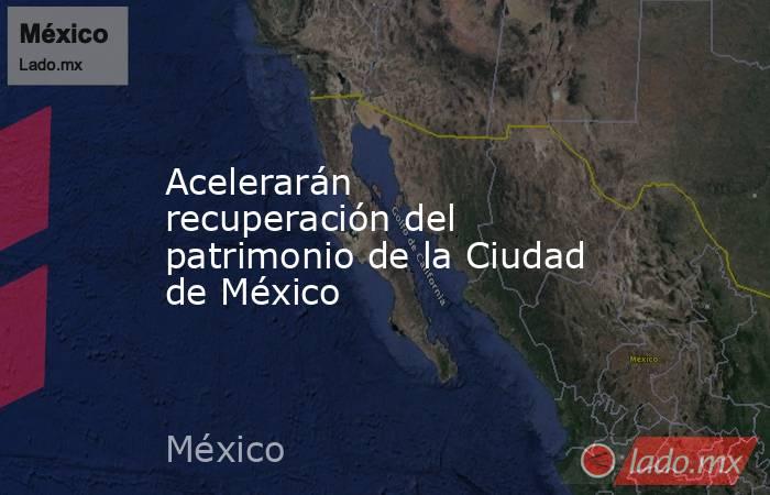 Acelerarán recuperación del patrimonio de la Ciudad de México. Noticias en tiempo real