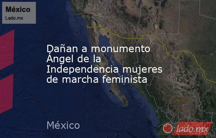 Dañan a monumento Ángel de la Independencia mujeres de marcha feminista. Noticias en tiempo real
