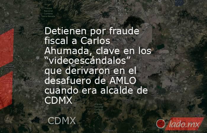 Detienen por fraude fiscal a Carlos Ahumada, clave en los “videoescándalos” que derivaron en el desafuero de AMLO cuando era alcalde de CDMX. Noticias en tiempo real