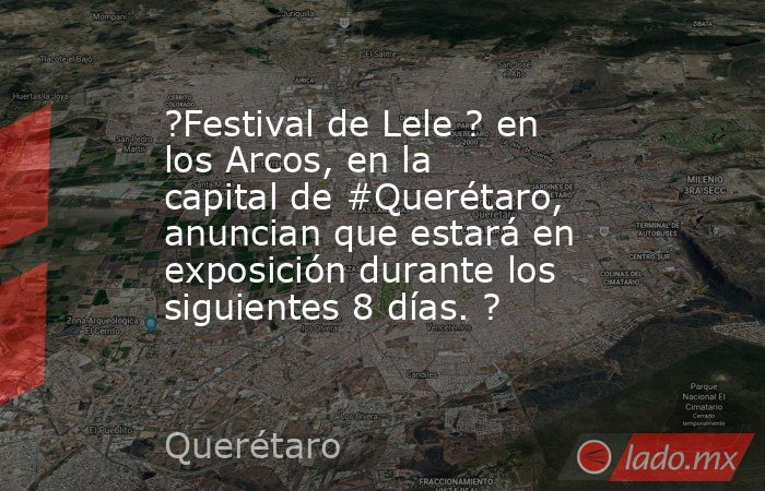 ?Festival de Lele ? en los Arcos, en la capital de #Querétaro, anuncian que estará en exposición durante los siguientes 8 días. ?. Noticias en tiempo real