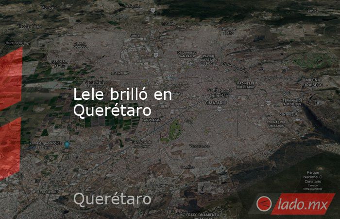 Lele brilló en Querétaro. Noticias en tiempo real