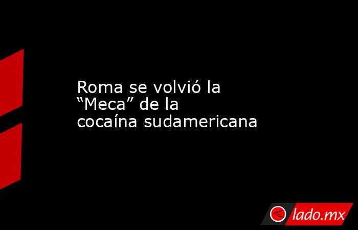 Roma se volvió la “Meca” de la cocaína sudamericana. Noticias en tiempo real