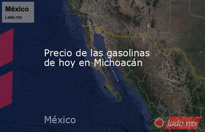 Precio de las gasolinas de hoy en Michoacán. Noticias en tiempo real