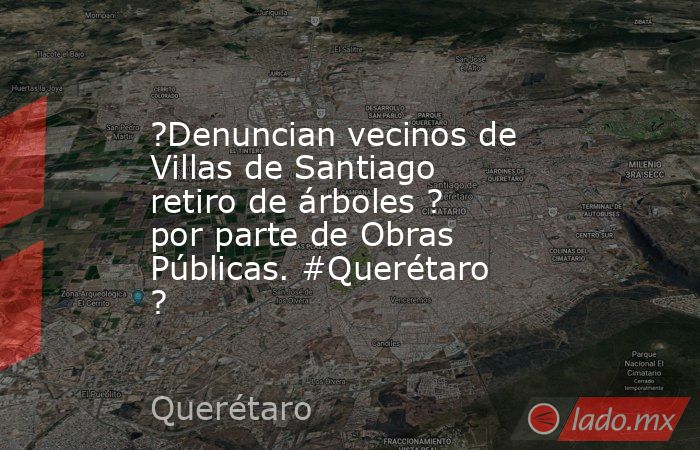?Denuncian vecinos de Villas de Santiago retiro de árboles ? por parte de Obras Públicas. #Querétaro ?. Noticias en tiempo real