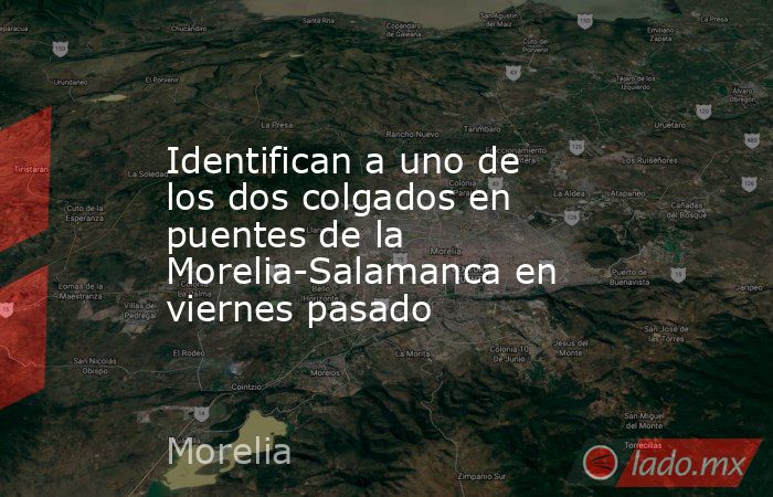 Identifican a uno de los dos colgados en puentes de la Morelia-Salamanca en viernes pasado. Noticias en tiempo real