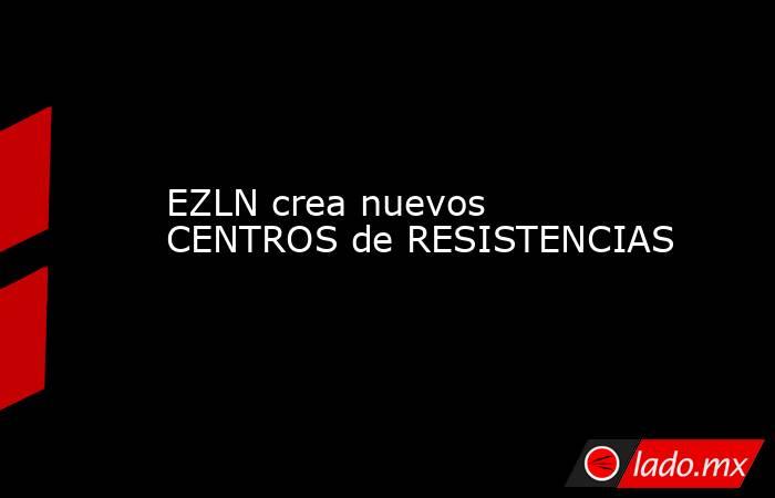 EZLN crea nuevos CENTROS de RESISTENCIAS. Noticias en tiempo real
