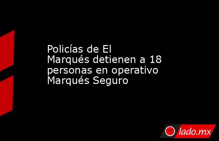 Policías de El Marqués detienen a 18 personas en operativo Marqués Seguro. Noticias en tiempo real