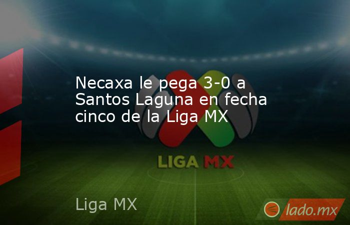 Necaxa le pega 3-0 a Santos Laguna en fecha cinco de la Liga MX. Noticias en tiempo real