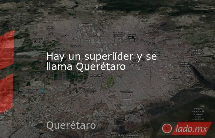 Hay un superlíder y se llama Querétaro. Noticias en tiempo real