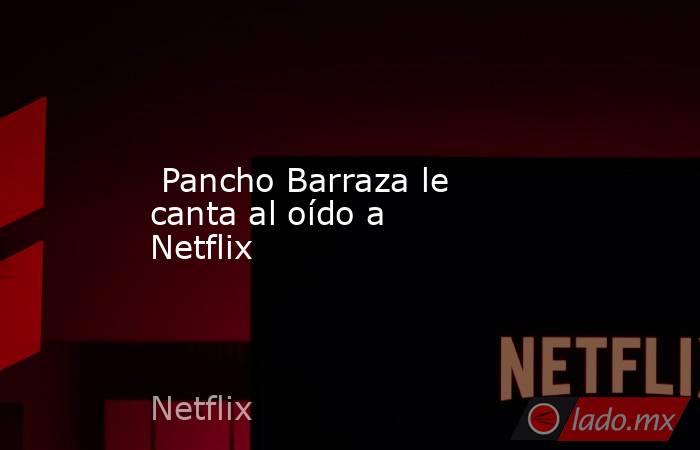  Pancho Barraza le canta al oído a Netflix. Noticias en tiempo real