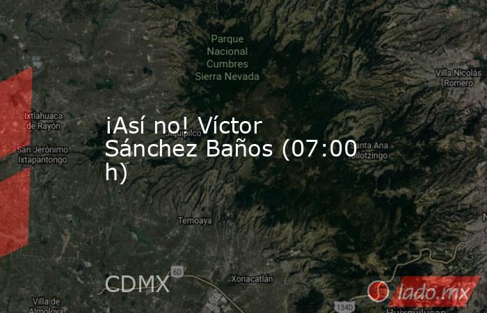 ¡Así no! Víctor Sánchez Baños (07:00 h). Noticias en tiempo real