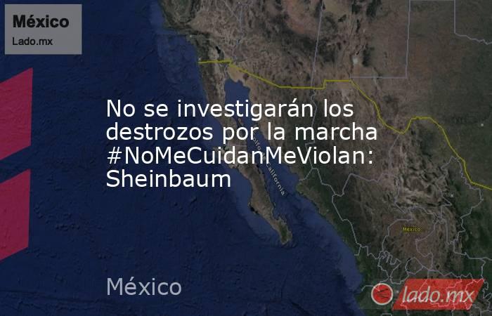 No se investigarán los destrozos por la marcha #NoMeCuidanMeViolan: Sheinbaum. Noticias en tiempo real