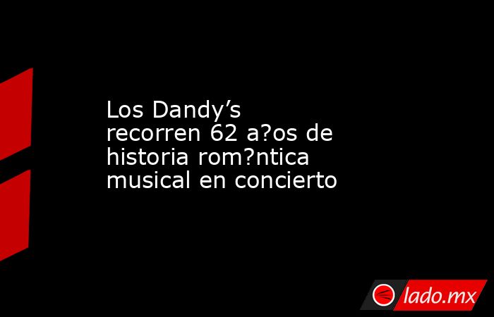 Los Dandy’s recorren 62 a?os de historia rom?ntica musical en concierto. Noticias en tiempo real