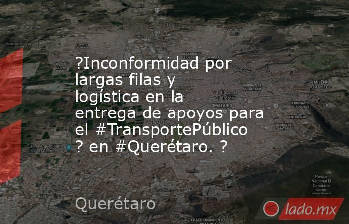 ?Inconformidad por largas filas y logística en la entrega de apoyos para el #TransportePúblico ? en #Querétaro. ?. Noticias en tiempo real