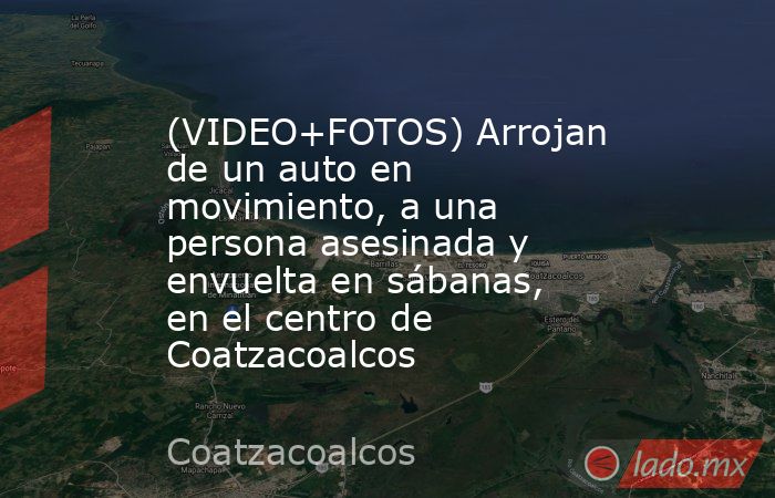 (VIDEO+FOTOS) Arrojan de un auto en movimiento, a una persona asesinada y envuelta en sábanas, en el centro de Coatzacoalcos. Noticias en tiempo real
