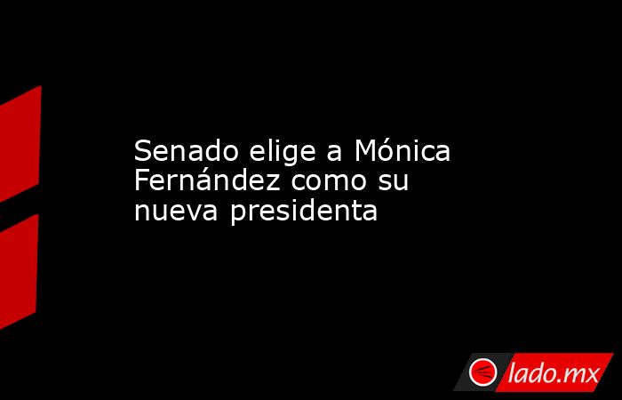 Senado elige a Mónica Fernández como su nueva presidenta. Noticias en tiempo real