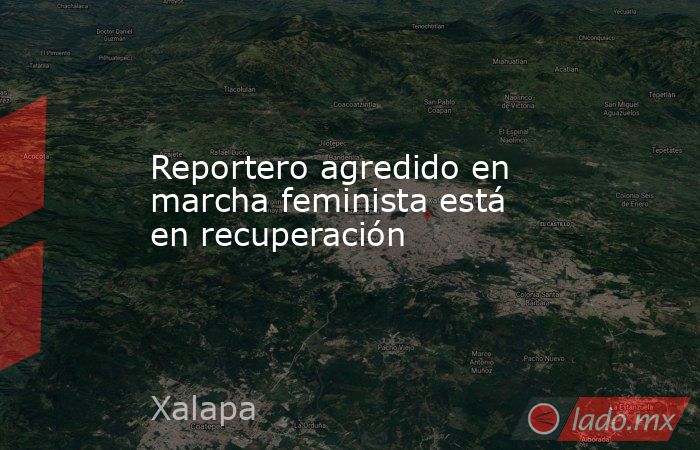 Reportero agredido en marcha feminista está en recuperación. Noticias en tiempo real