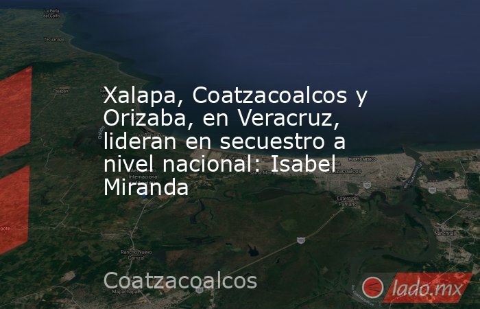 Xalapa, Coatzacoalcos y Orizaba, en Veracruz, lideran en secuestro a nivel nacional: Isabel Miranda. Noticias en tiempo real