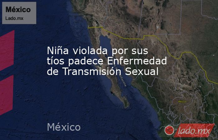 Niña violada por sus tíos padece Enfermedad de Transmisión Sexual. Noticias en tiempo real