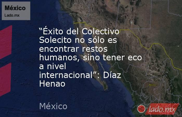 “Éxito del Colectivo Solecito no sólo es encontrar restos humanos, sino tener eco a nivel internacional”: Díaz Henao. Noticias en tiempo real