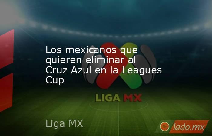 Los mexicanos que quieren eliminar al Cruz Azul en la Leagues Cup. Noticias en tiempo real